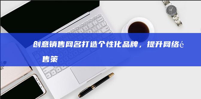 创意销售网名：打造个性化品牌，提升网络销售策略